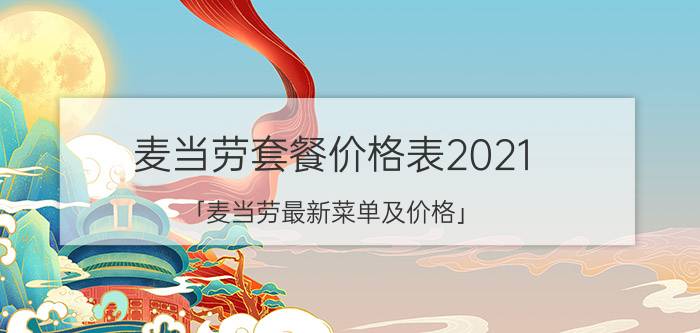 麦当劳套餐价格表2021 「麦当劳最新菜单及价格」